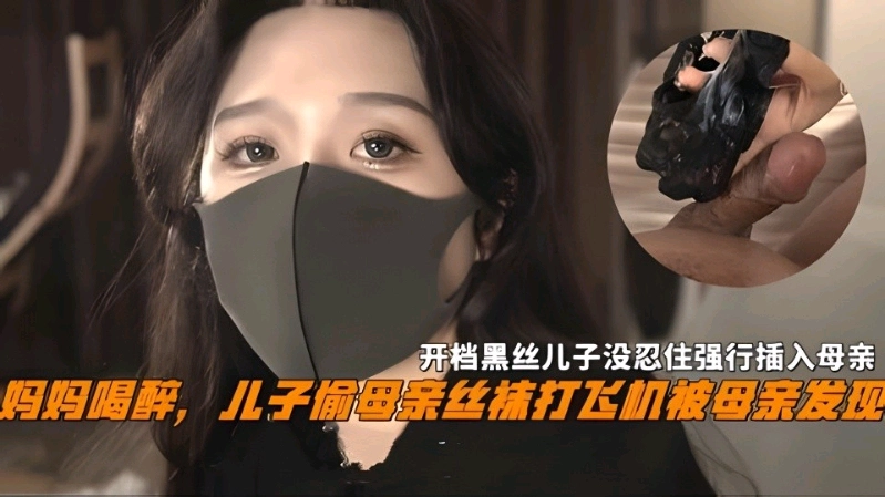 妈妈喝醉儿子偷母亲丝袜撸管被母亲发现，开档黑丝儿子没忍住强操