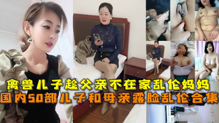 【母子】国内50部儿子和母亲露脸乱伦合集，禽兽儿子趁父亲不在家乱伦妈妈