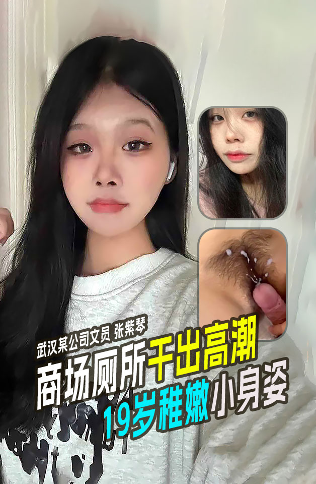 武汉某公司文员 张紫琴 在商场厕所内干出高潮！19岁稚嫩小身姿还等着多人操呢！