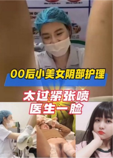 00后小美女阴部护理，第一次太过紧张潮喷医生一脸