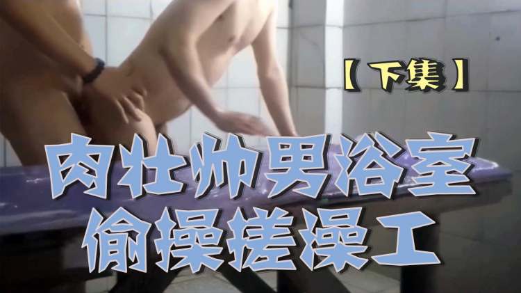 肉壮帅_!男浴室偷操搓澡工【]*下集】