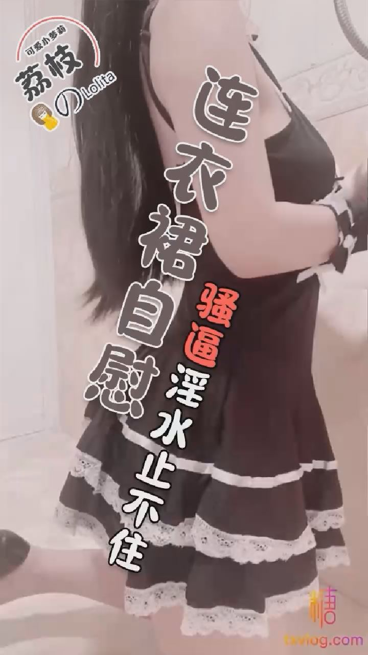 【荔枝】连衣裙自慰骚逼淫水止不住