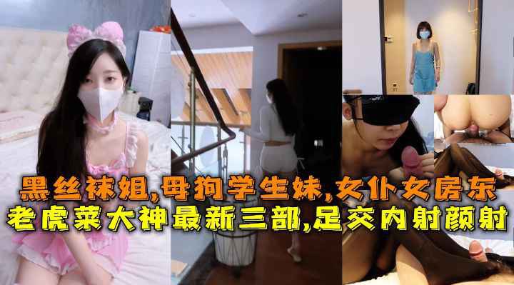 老虎菜大神最新三部,黑丝足交内射女房东颜射学生妹，黑丝袜姐,母狗学生妹,女仆女房东合集