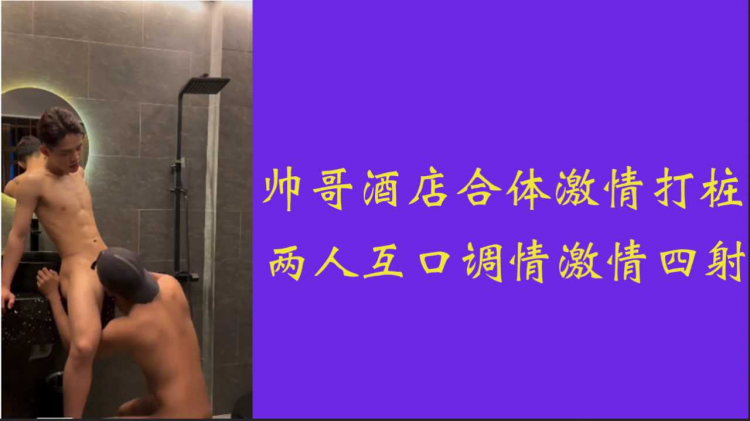 【超长46分钟】帅哥酒店合体激情打桩 两人互口激情四射