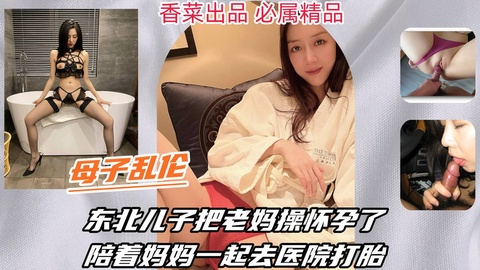 【母子乱伦】东北儿子把老妈操怀孕了，陪着妈妈一起去医院打胎