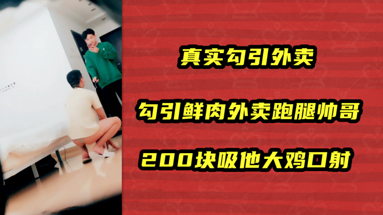 真实勾引外卖，勾引鲜肉外卖跑腿帅哥，200块吸他大鸡口射