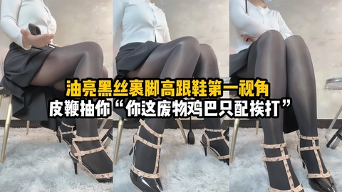 油亮黑丝裹脚高跟第一视角羞辱皮鞭抽你的狗鸡巴