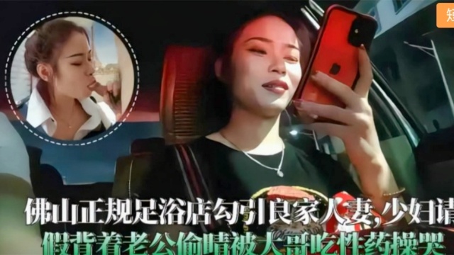 佛山足浴店勾引良家人妻背着老公偷晴被大哥操哭