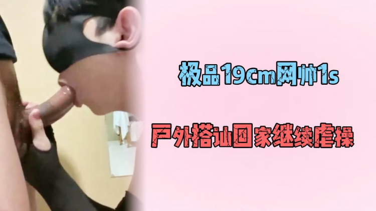 极品19cm网帅1s，户外搭讪回家继续虐操