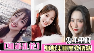 姐弟乱伦 姐姐美腿黑丝诱惑_女上坐射_看精液从逼里喷出来