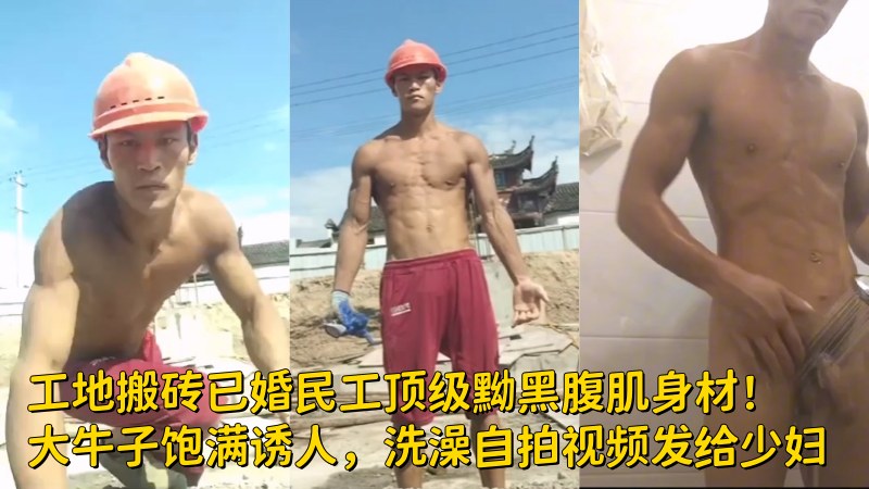 工地搬砖已婚民工顶级黝黑腹肌身材！大牛子饱满诱人，洗澡自拍视频发给少妇