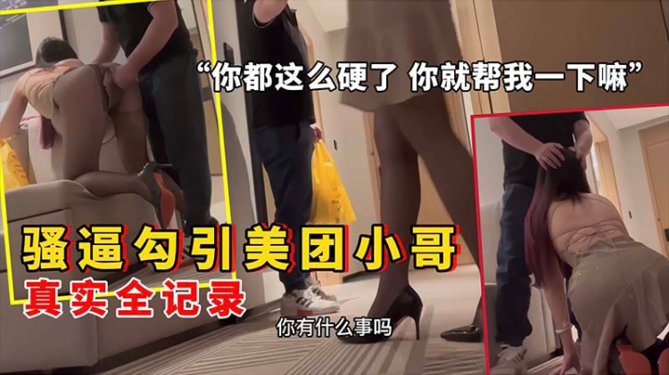 【真实勾引】骚逼在酒店点外卖勾引美团小哥 你都这么硬了就帮我一下嘛