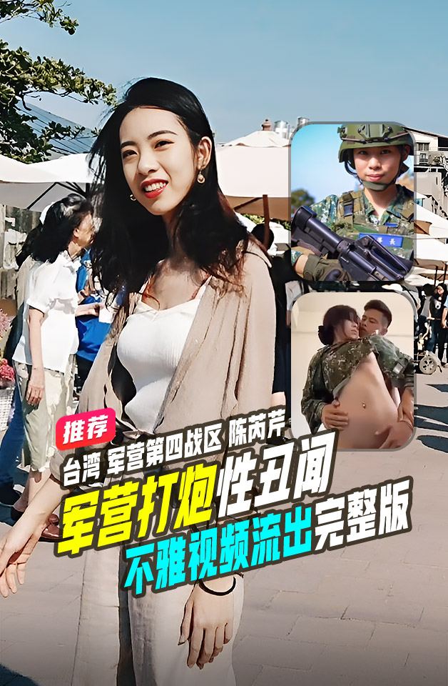 重磅推荐 台湾 军营第四 战区 陈芮芹 在军营打炮 不雅视频流出 完整版