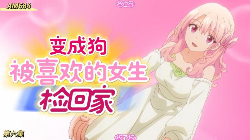 AM684-无意间变成狗，被喜欢的女生捡回家-第六集