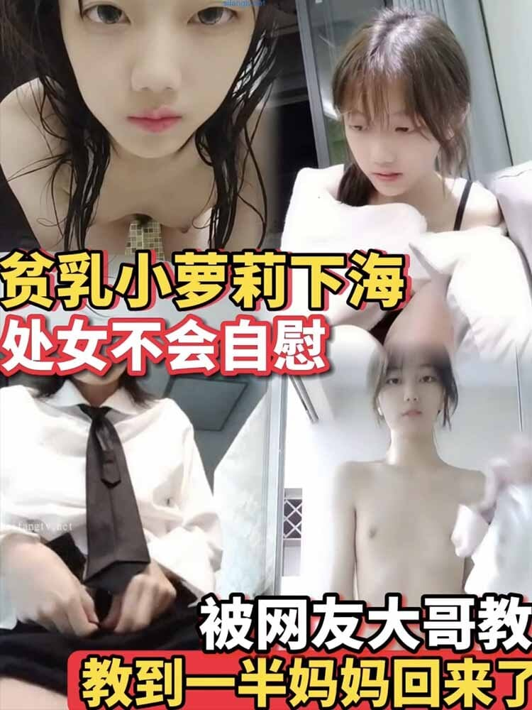 【贫乳小萝莉】下海不会自慰_被网友大哥教_教到一半妈妈回来了_必看！处女18岁萝莉