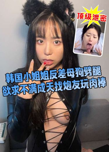 韩国小姐姐反差母狗噼腿 欲求不满成天找炮友玩肉棒