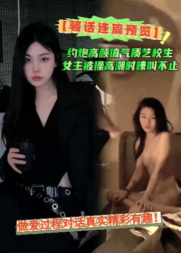【骚话连篇预览】约炮高颜值气质艺校生，女主被操高潮时嚎叫不止做爱过程对话真实精彩有趣！