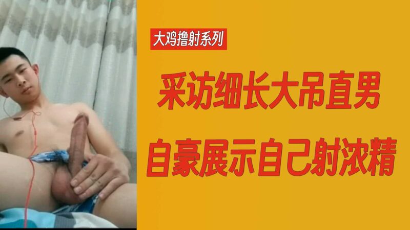 直男大鸡撸射：采访大吊直男自豪展示自己射浓精
