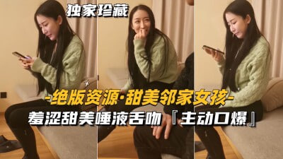 【绝版资源-很多人找的邻家女孩】羞涩甜美唾液舌吻，主动口爆