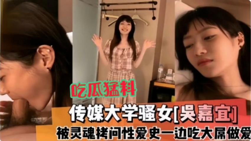 【吃瓜勐料】传媒大学骚女[吴嘉宜]，被灵魂拷问性爱史一边吃大屌做爱