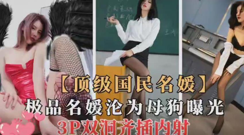 顶级国民名媛，沦为母狗淫娃！3P双洞齐插爽翻天！