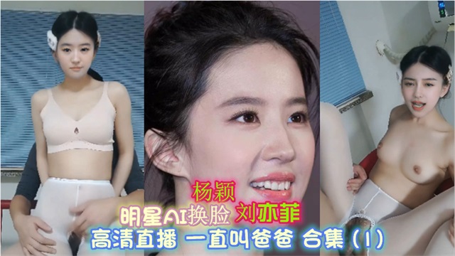 明星换脸 杨颖 刘亦菲 高清直播 一直叫爸爸 合集 (1)