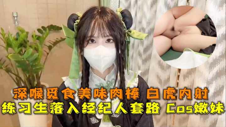 Cos嫩妹实习两年半的嫩穴深喉觅食美味肉棒白虎榨精内射