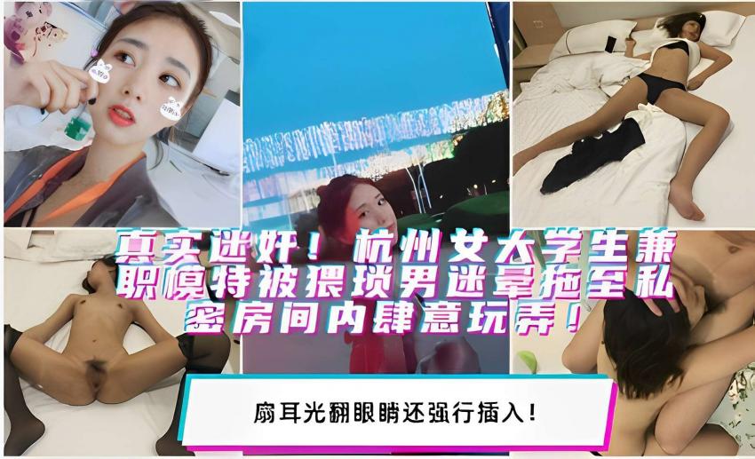 真实迷奸！杭州女大学生兼职模特被猥琐男迷晕拖至私密房间内肆意玩弄！扇耳光翻眼睛还强行插入！