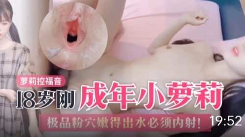 【萝莉控福音】18岁刚成#`年小 萝莉，极品粉穴嫩得出水必须内射！