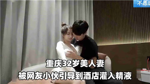 重庆32岁美人妻被网红小伙引导酒店灌入精液