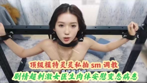 顶级模特灵灵私拍 sm 调教剧情超刺激女医生肉体安慰变态病患