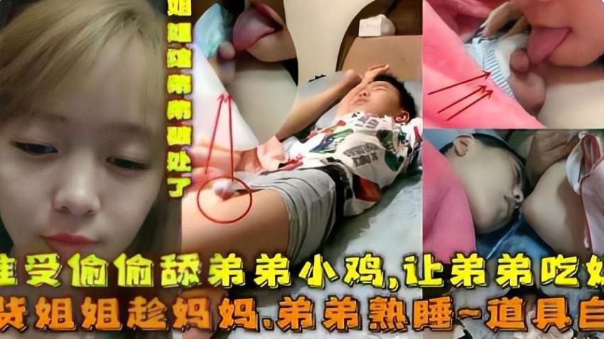 乱伦精选 骚货姐;*),姐趁妈妈; 弟弟熟睡淫荡自慰偷偷/ ?#拍妈妈骚$穴舔弟弟小鸡鸡喂弟弟吃奶子