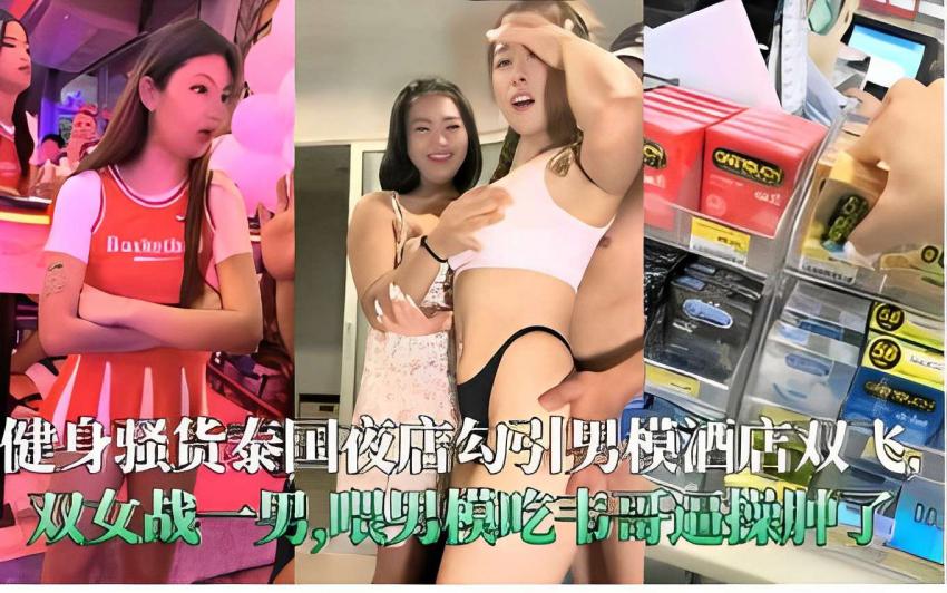 健身骚货泰国夜店勾引男模酒店双飞双女战一男喂男模吃韦哥逼操肿了！