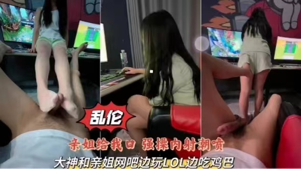 乱伦亲姐给我口强操内射潮喷大神和亲姐网吧边玩 LOL 边吃鸡巴