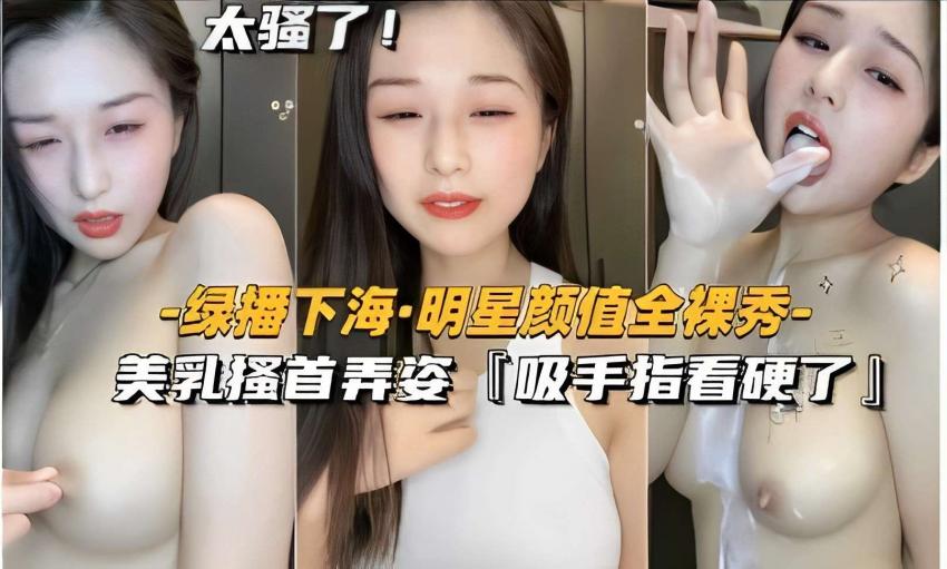绿播下海·明星颜值全裸秀，美乳搔首弄姿「吸手指看硬了」