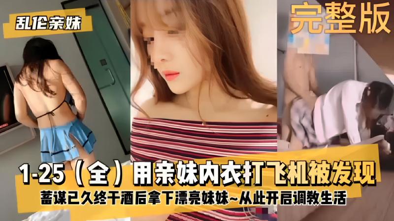 【乱伦亲妹完整版】1-25(全)用亲妹内衣打飞机被发现，蓄谋已久终干酒后拿下漂亮妹妹~从此开启调教...