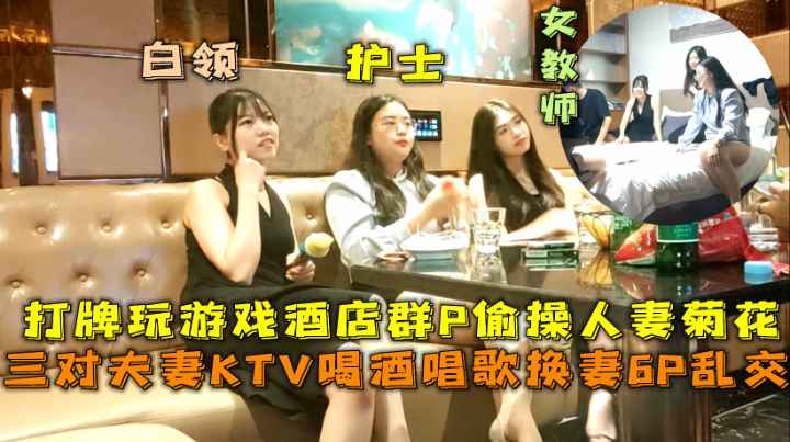 （福利）三对夫妻KTV喝酒唱歌换妻6P乱交打牌玩游戏酒店群Р偷操人妻菊花