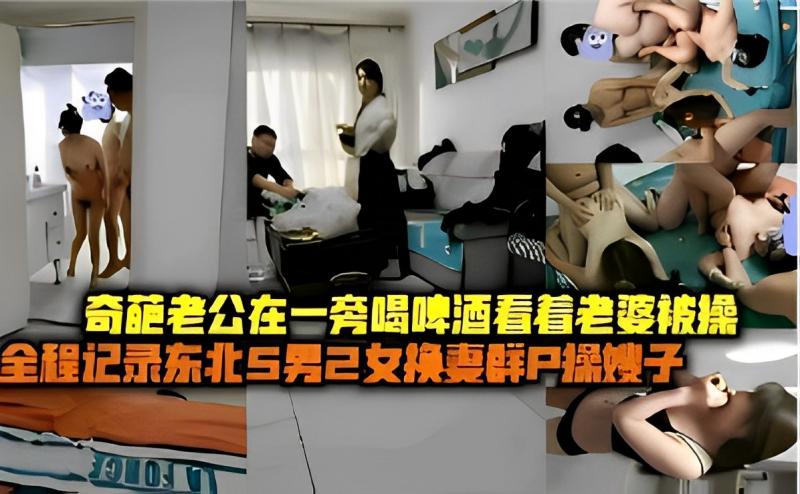 奇葩老公在一旁喝啤酒看着老婆被操全程记录东北5男2女换妻群P操嫂子...