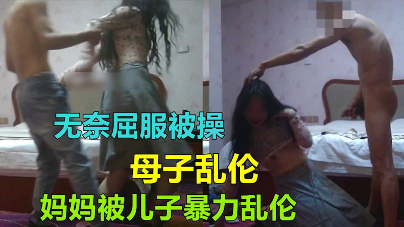【福州母子乱伦】妈妈被儿子暴力屈服无奈爆操乱伦通奸