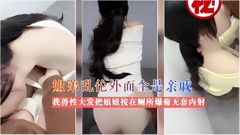 姐弟乱伦外面全是亲戚我兽性大发把姐姐按在厕所爆菊无套内射