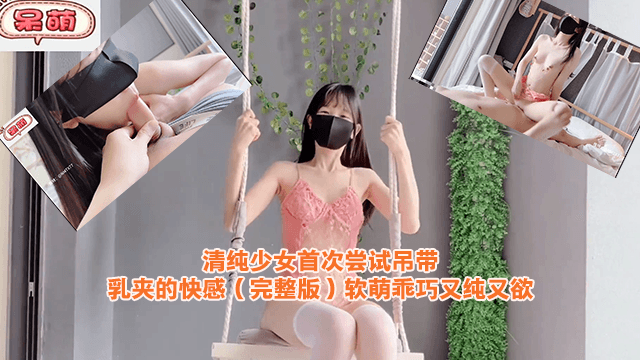 清纯少女首次尝试吊带乳夹的快感（完整版）软萌乖巧又纯又欲