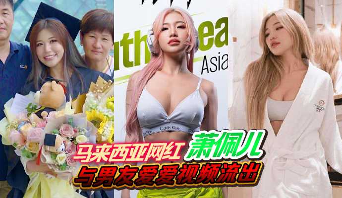 马来西亚 网红 萧佩儿与男友爱爱视频流出。