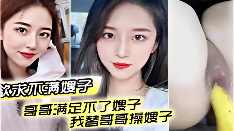 欲求不满的嫂子哥哥满足不了嫂子我替哥哥操嫂子