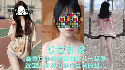 乱伦侵犯-父女乱伦禽兽父亲缠着要和女儿一起睡 强攻女儿