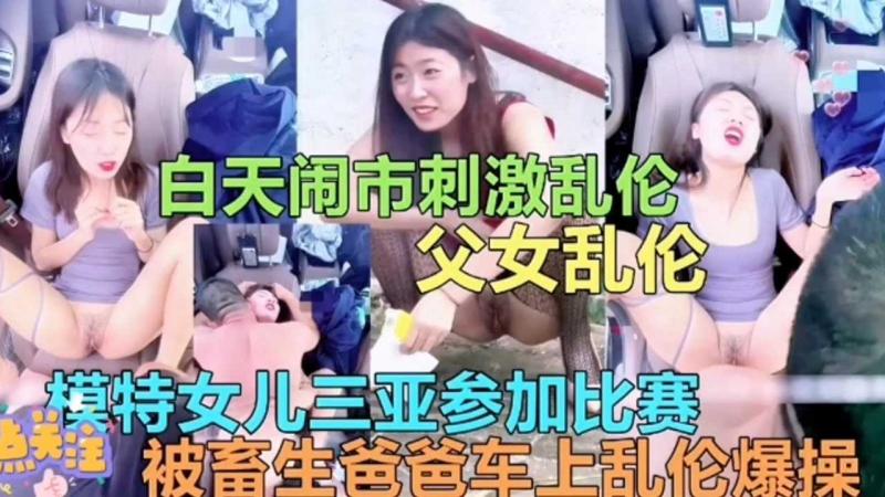 【白天闹市刺激父女乱伦】模特女儿三亚比赛被畜生爸爸车上乱伦爆操