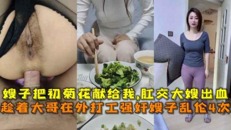 趁着大哥在外打工强奸嫂子乱伦4次，嫂子把初菊花献给我,肛交大嫂出血。