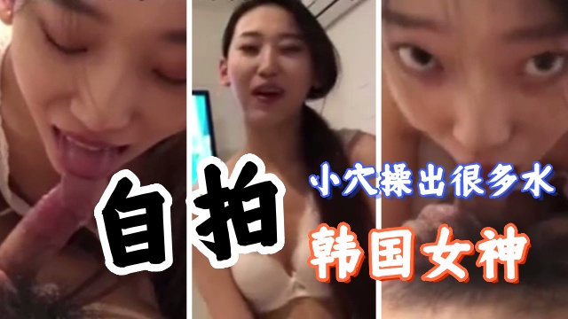 韩国女神自拍，小穴操出很多水