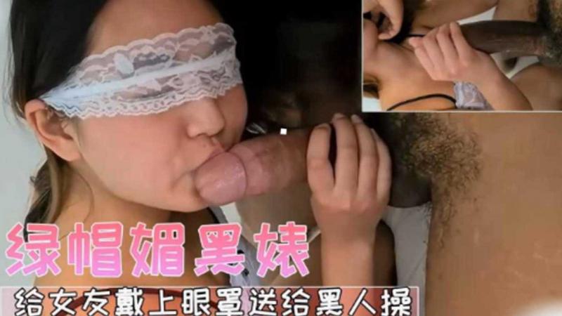 绿帽媚黑婊给女友带上眼罩送给黑人