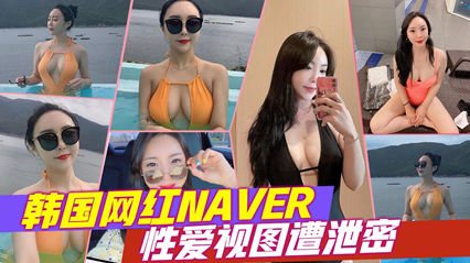 韩国网红:NAVER，性爱视图遭!泄密