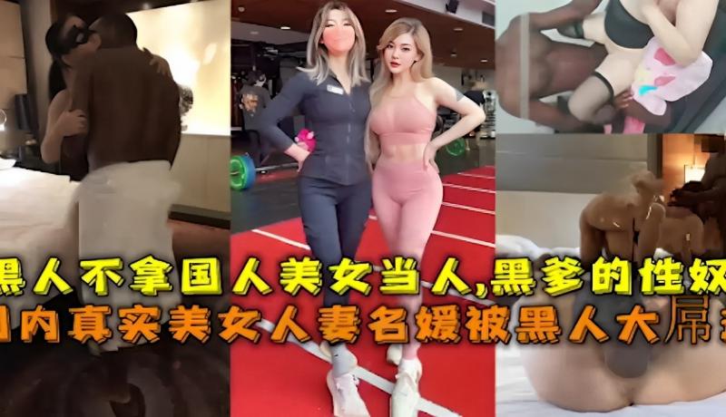 黑人不拿国人美女当人，黑爹的性奴真实美女人妻名媛被黑人大吊狂操